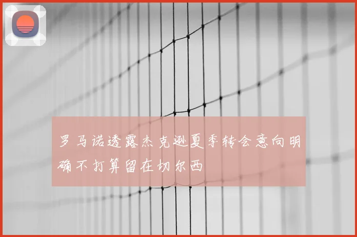 罗马诺透露杰克逊夏季转会意向明确不打算留在切尔西