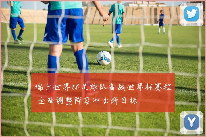 瑞士世界杯足球队备战世界杯赛程 全面调整阵容冲击新目标