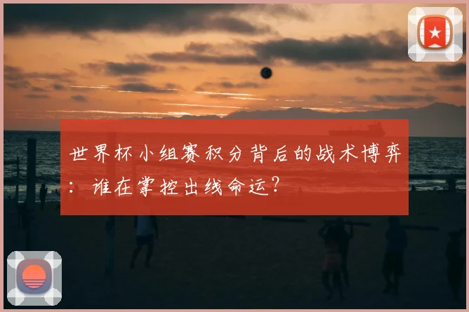 世界杯小组赛积分背后的战术博弈:谁在掌控出线命运?