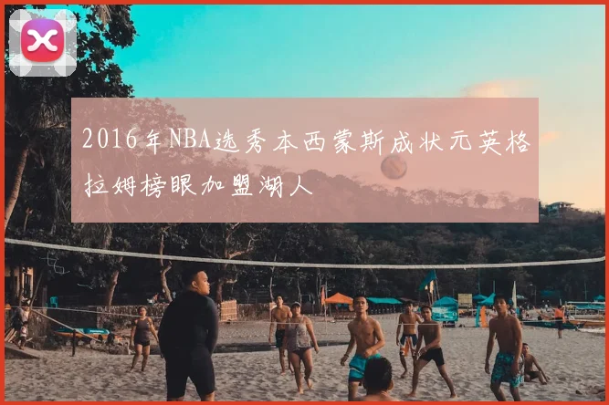 2016年NBA选秀本西蒙斯成状元英格拉姆榜眼加盟湖人