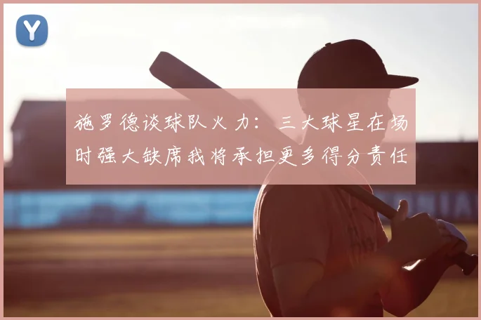 施罗德谈球队火力:三大球星在场时强大缺席我将承担更多得分责任