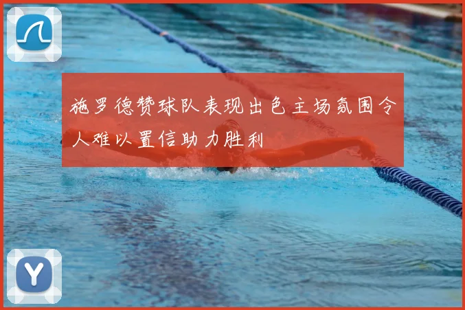 施罗德赞球队表现出色主场氛围令人难以置信助力胜利