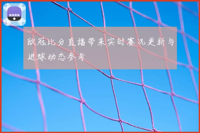 欧冠比分直播带来实时赛况更新与进球动态参考