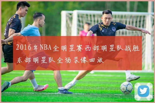 2016年NBA全明星赛西部明星队战胜东部明星队全场录像回放