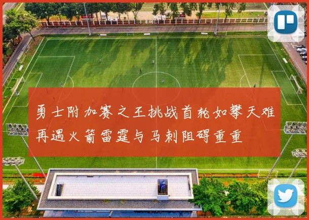 勇士附加赛之王挑战首轮如攀天难再遇火箭雷霆与马刺阻碍重重