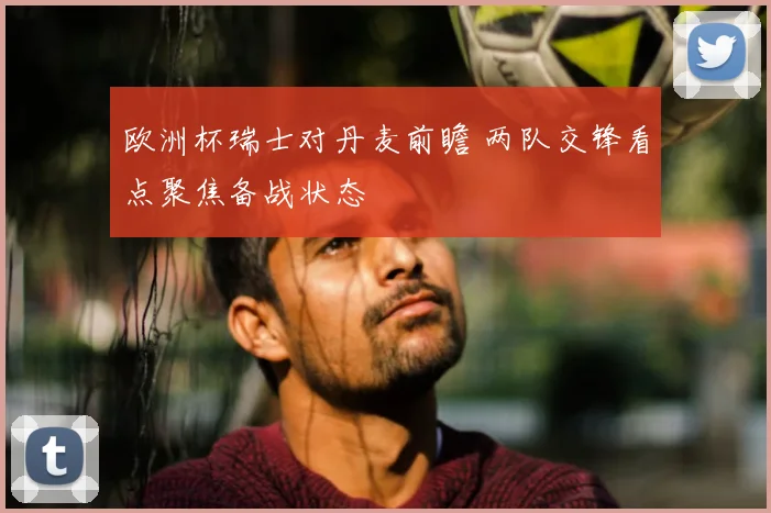 欧洲杯瑞士对丹麦前瞻 两队交锋看点聚焦备战状态