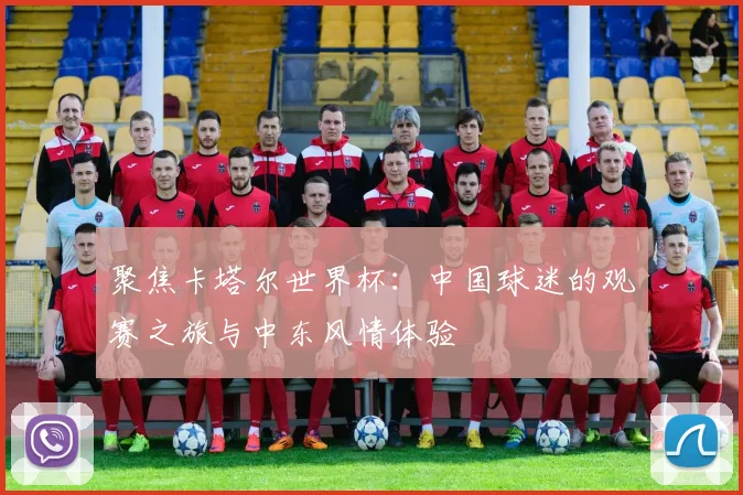 聚焦卡塔尔世界杯:中国球迷的观赛之旅与中东风情体验