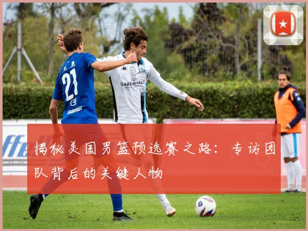 揭秘美国男篮预选赛之路:专访团队背后的关键人物