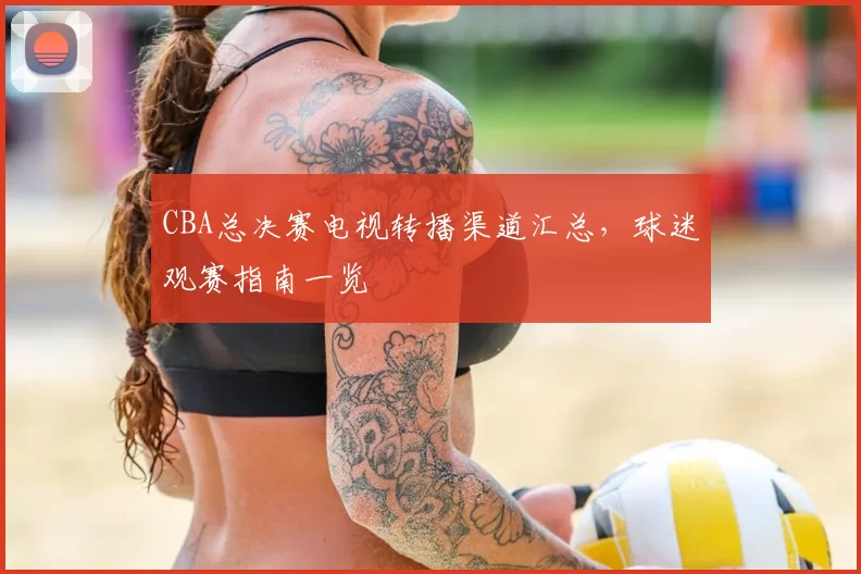 CBA总决赛电视转播渠道汇总，球迷观赛指南一览
