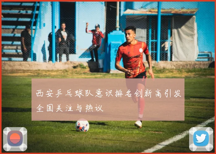 西安乒乓球队意识排名创新高引发全国关注与热议