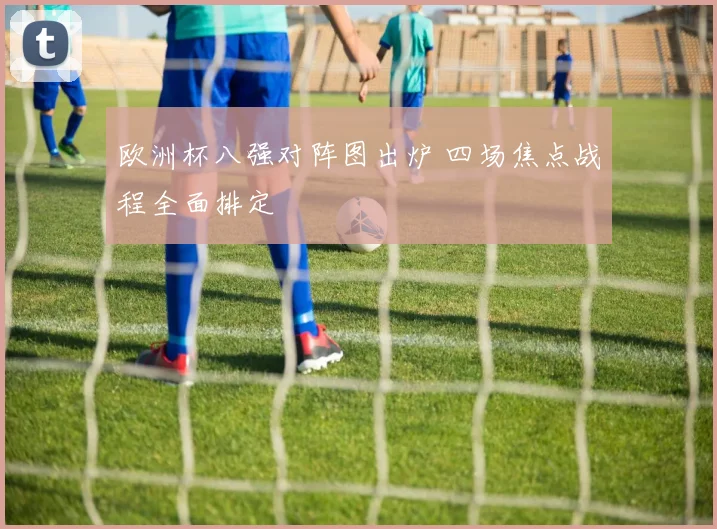 欧洲杯八强对阵图出炉 四场焦点战程全面排定