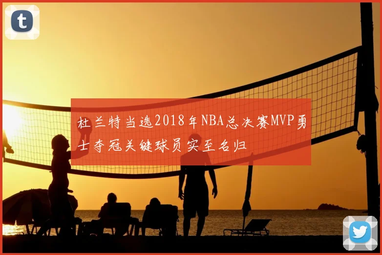 杜兰特当选2018年NBA总决赛MVP勇士夺冠关键球员实至名归