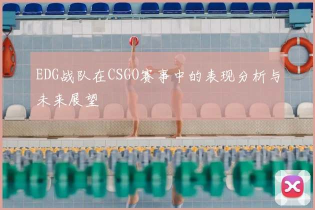 EDG战队在CSGO赛事中的表现分析与未来展望
