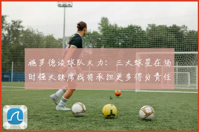 施罗德谈球队火力:三大球星在场时强大缺席我将承担更多得分责任