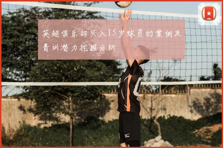 英超俱乐部买入15岁球员的案例及青训潜力挖掘分析