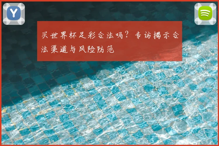 买世界杯足彩合法吗?专访揭示合法渠道与风险防范