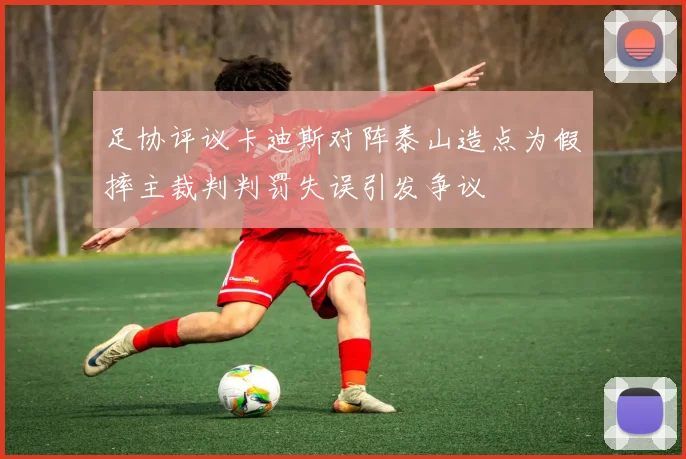 足协评议卡迪斯对阵泰山造点为假摔主裁判判罚失误引发争议