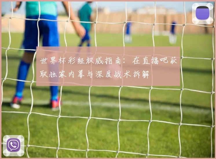 世界杯彩经权威指南:在直播吧获取独家内幕与深度战术拆解
