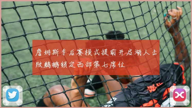 詹姆斯季后赛模式提前开启湖人击败鹈鹕锁定西部第七席位