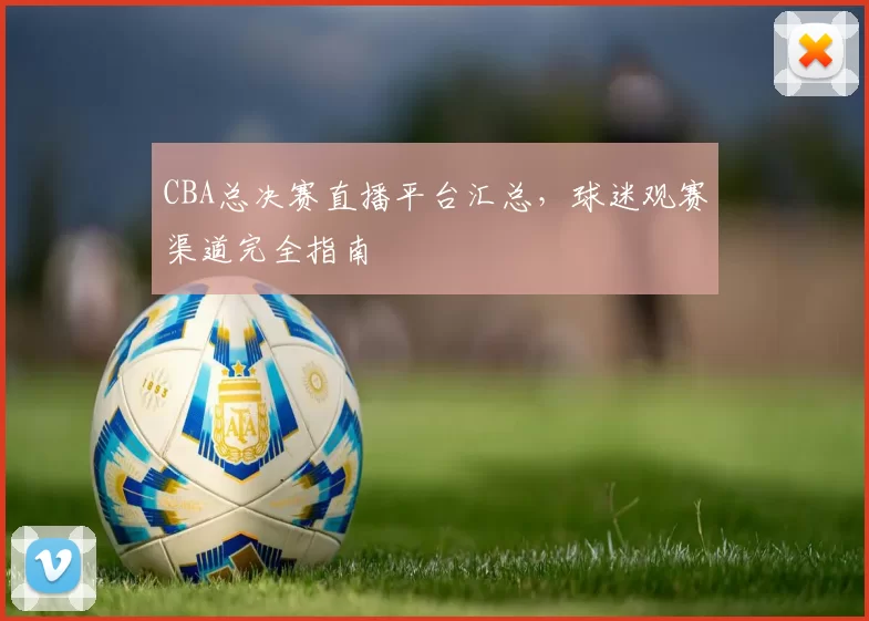 CBA总决赛直播平台汇总，球迷观赛渠道完全指南