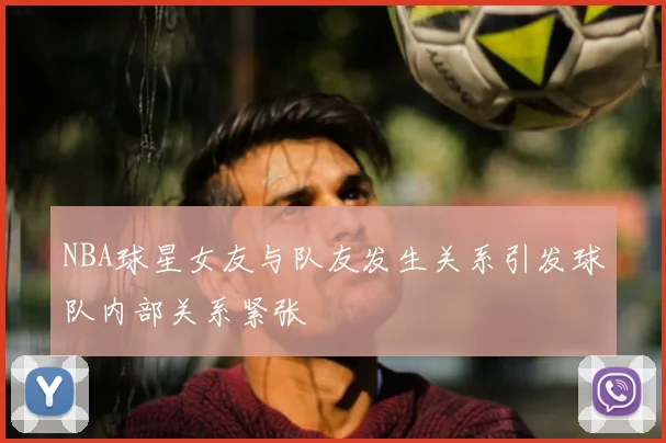 NBA球星女友与队友发生关系引发球队内部关系紧张