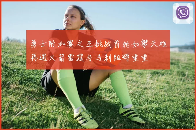 勇士附加赛之王挑战首轮如攀天难再遇火箭雷霆与马刺阻碍重重