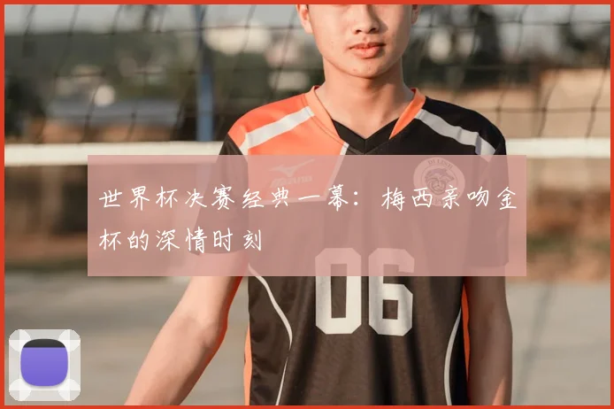 世界杯决赛经典一幕:梅西亲吻金杯的深情时刻