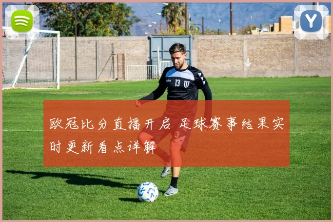 欧冠比分直播开启 足球赛事结果实时更新看点详解