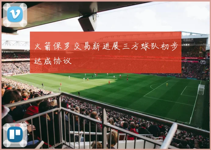 火箭保罗交易新进展三方球队初步达成协议