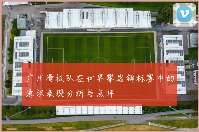 广州滑板队在世界攀岩锦标赛中的意识表现分析与点评