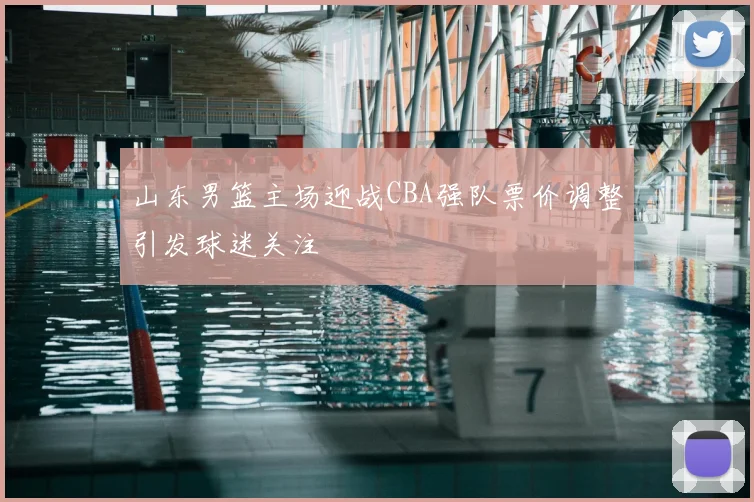 山东男篮主场迎战CBA强队票价调整引发球迷关注