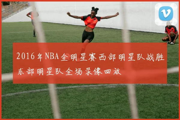 2016年NBA全明星赛西部明星队战胜东部明星队全场录像回放