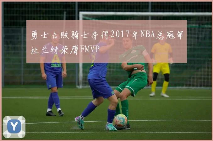 勇士击败骑士夺得2017年NBA总冠军杜兰特荣膺FMVP