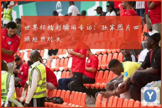 世界杯精彩瞬间专访:独家图片回顾经典对决