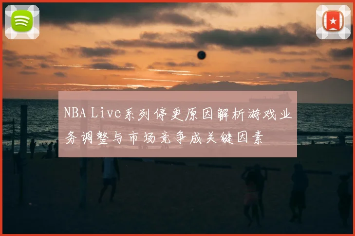 NBA Live系列停更原因解析游戏业务调整与市场竞争成关键因素