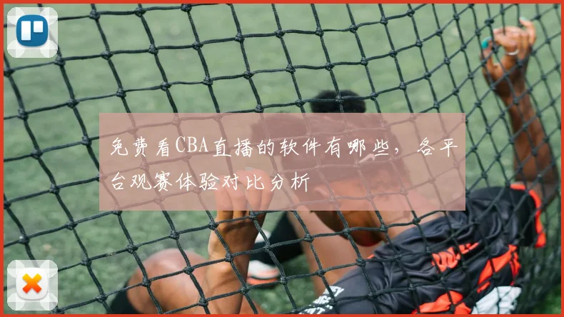 免费看CBA直播的软件有哪些，各平台观赛体验对比分析