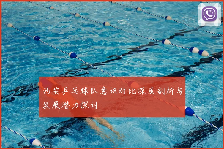 西安乒乓球队意识对比深度剖析与发展潜力探讨