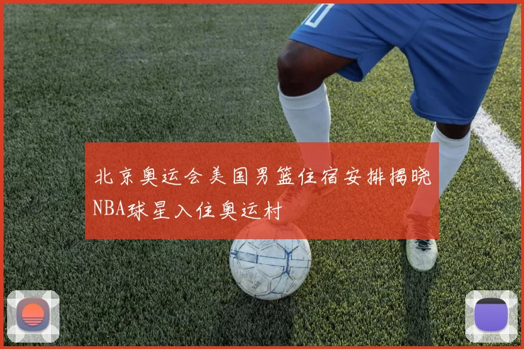 北京奥运会美国男篮住宿安排揭晓NBA球星入住奥运村