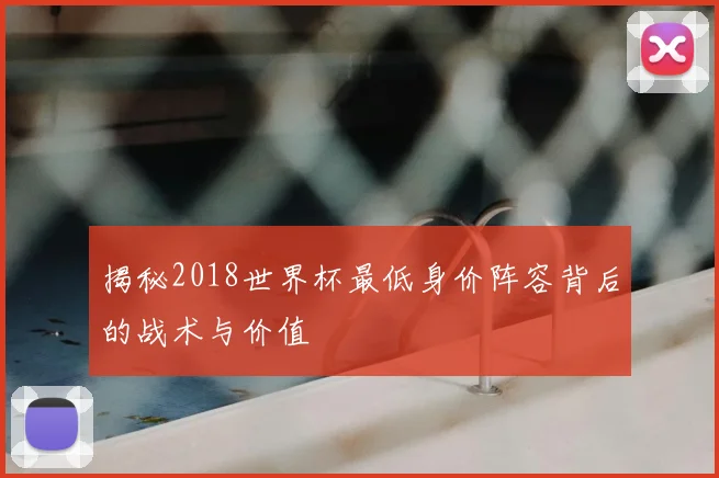 揭秘2018世界杯最低身价阵容背后的战术与价值