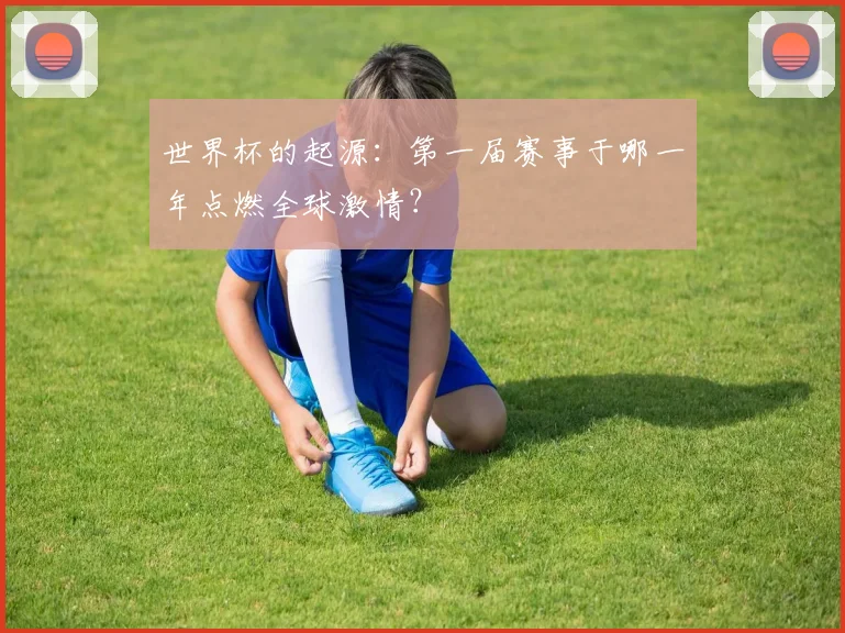 世界杯的起源：第一届赛事于哪一年点燃全球激情？