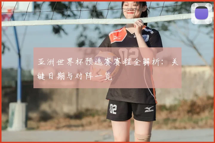 亚洲世界杯预选赛赛程全解析:关键日期与对阵一览