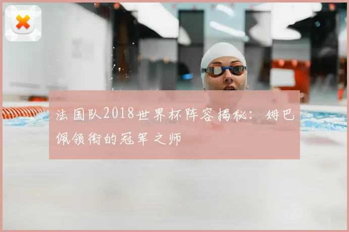 法国队2018世界杯阵容揭秘:姆巴佩领衔的冠军之师