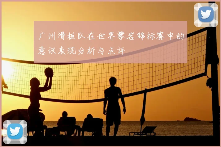 广州滑板队在世界攀岩锦标赛中的意识表现分析与点评