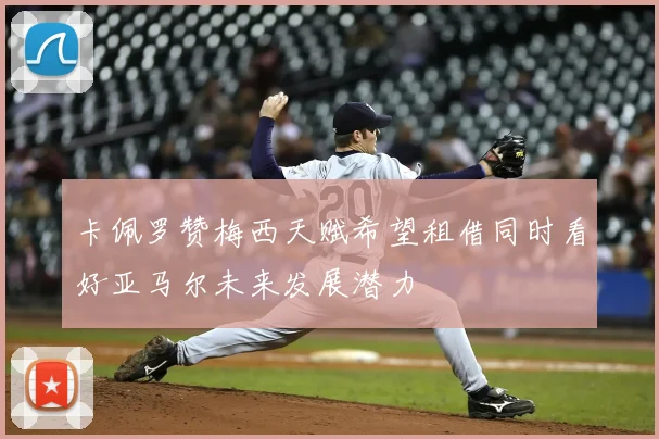 卡佩罗赞梅西天赋希望租借同时看好亚马尔未来发展潜力