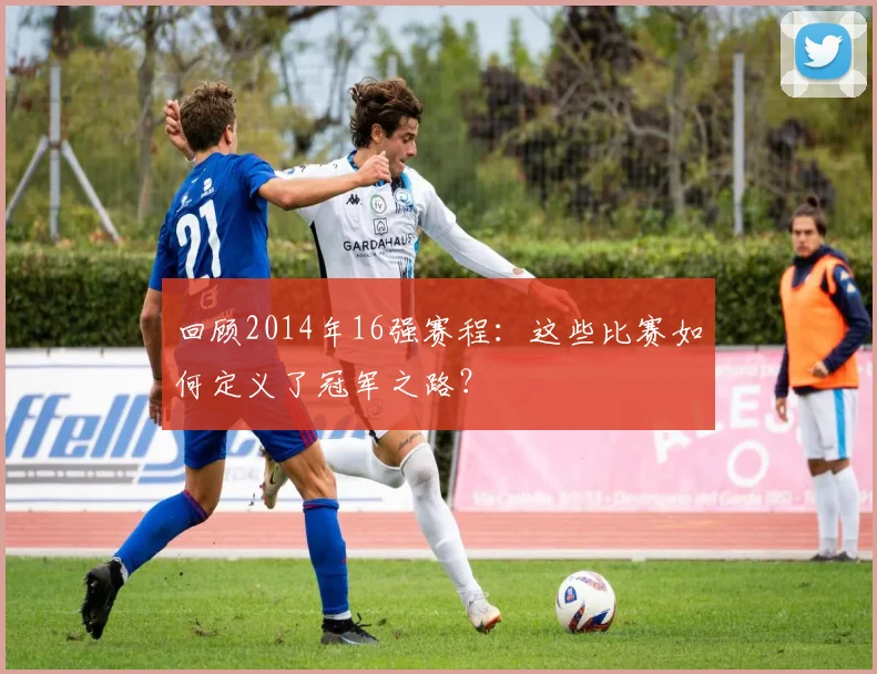 回顾2014年16强赛程:这些比赛如何定义了冠军之路?