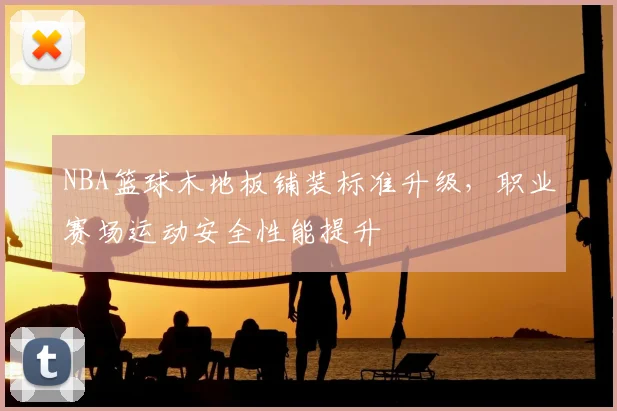NBA篮球木地板铺装标准升级，职业赛场运动安全性能提升