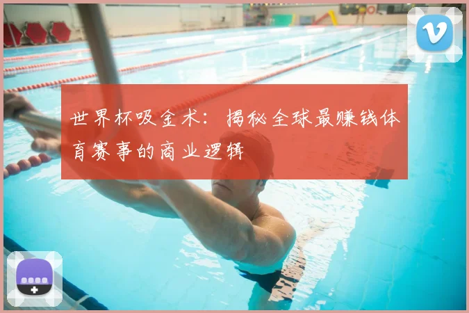 世界杯吸金术:揭秘全球最赚钱体育赛事的商业逻辑