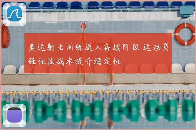 奥运射击训练进入备战阶段 运动员强化技战术提升稳定性