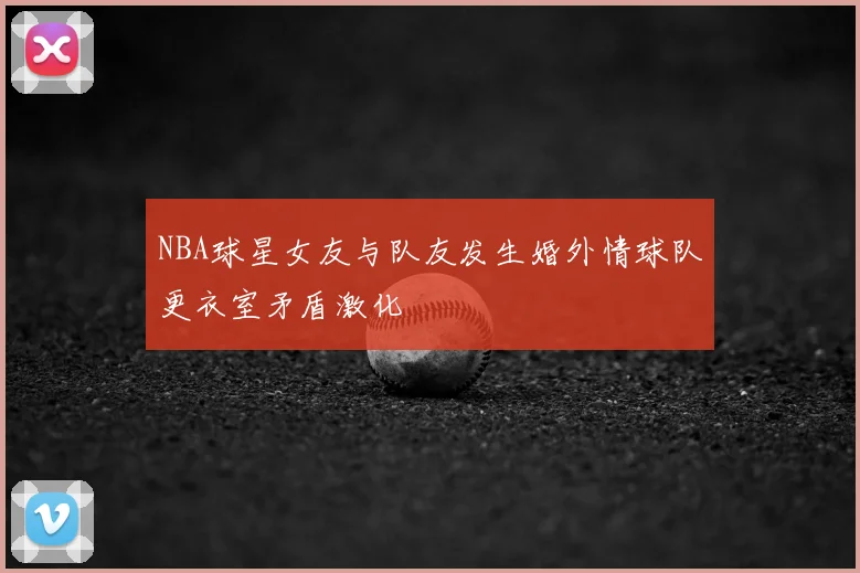 NBA球星女友与队友发生婚外情球队更衣室矛盾激化