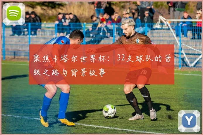 聚焦卡塔尔世界杯:32支球队的晋级之路与背景故事